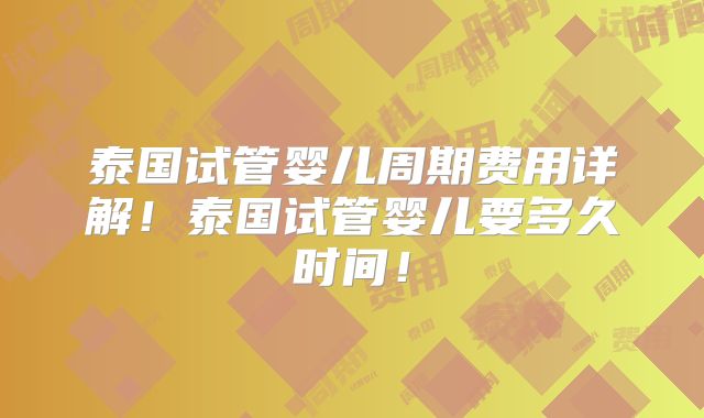 泰国试管婴儿周期费用详解！泰国试管婴儿要多久时间！