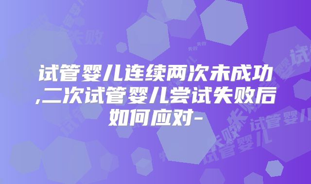 试管婴儿连续两次未成功,二次试管婴儿尝试失败后如何应对-