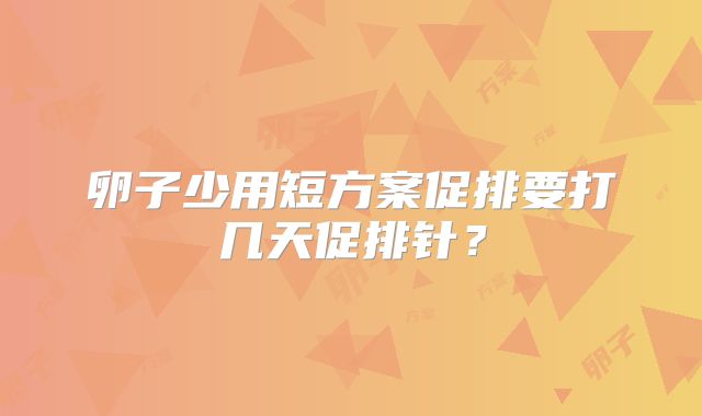 卵子少用短方案促排要打几天促排针？