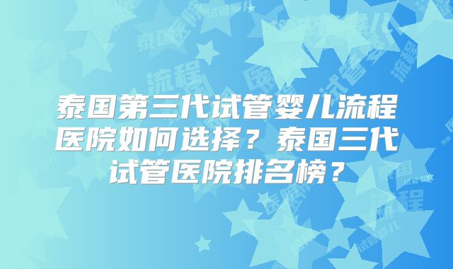 泰国第三代试管婴儿流程医院如何选择?泰国三代试管医院排名榜?