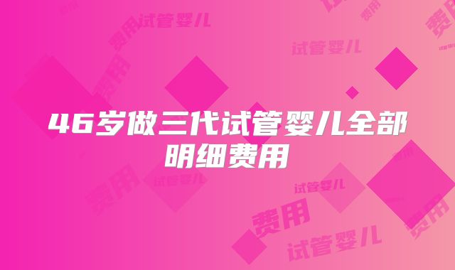 46岁做三代试管婴儿全部明细费用
