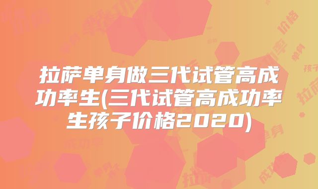 拉萨单身做三代试管高成功率生(三代试管高成功率生孩子价格2020)