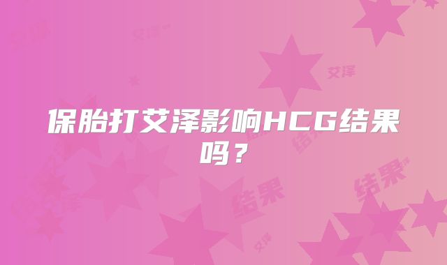 保胎打艾泽影响HCG结果吗？