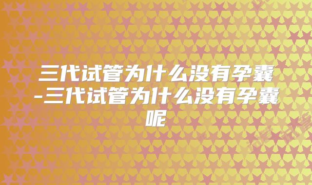 三代试管为什么没有孕囊-三代试管为什么没有孕囊呢