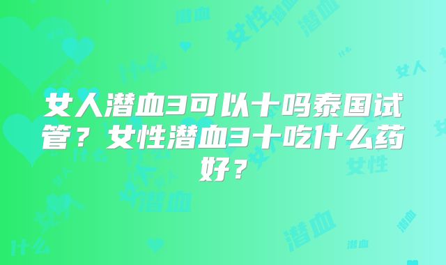 女人潜血3可以十吗泰国试管?女性潜血3十吃什么药好?