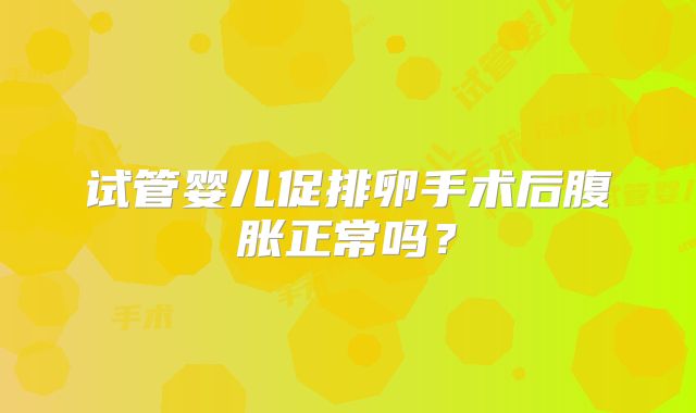 试管婴儿促排卵手术后腹胀正常吗?