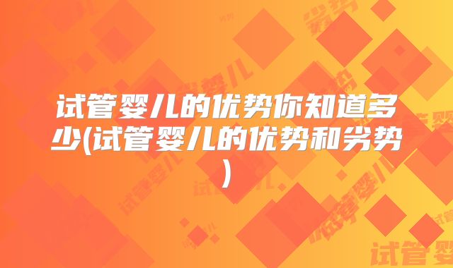 试管婴儿的优势你知道多少(试管婴儿的优势和劣势)