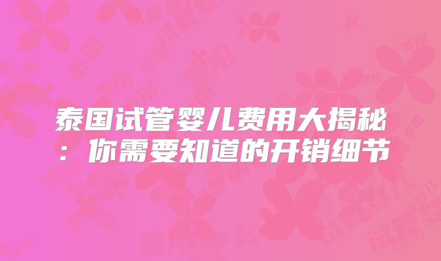 泰国试管婴儿费用大揭秘:你需要知道的开销细节