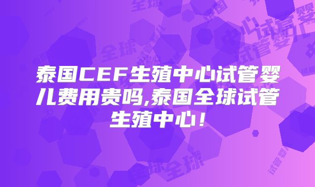 泰国CEF生殖中心试管婴儿费用贵吗,泰国全球试管生殖中心！