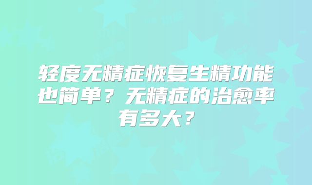 轻度无精症恢复生精功能也简单?无精症的治愈率有多大?