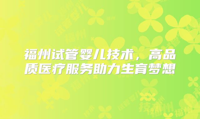 福州试管婴儿技术，高品质医疗服务助力生育梦想