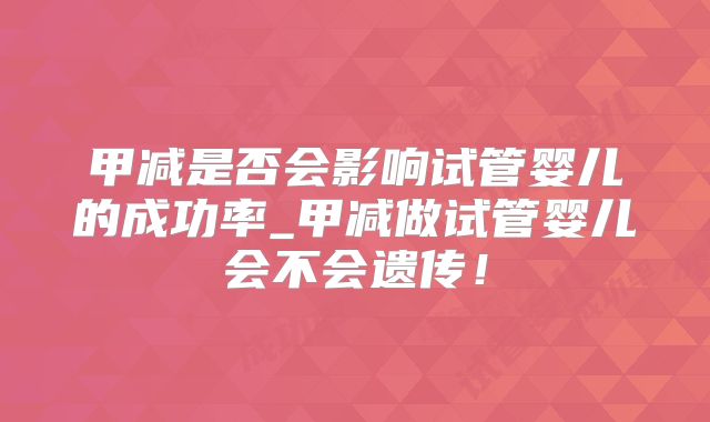 甲减是否会影响试管婴儿的成功率_甲减做试管婴儿会不会遗传!