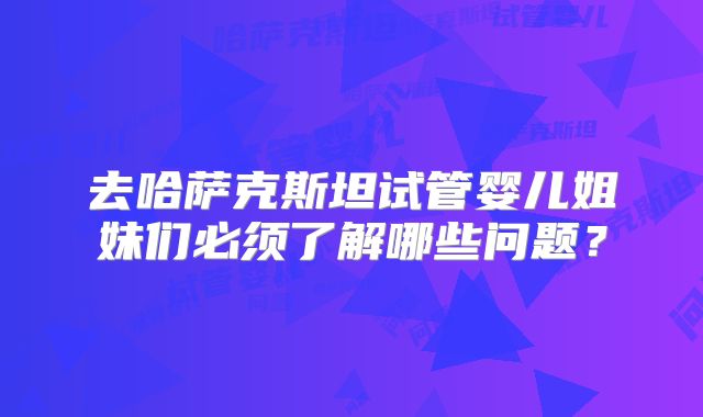 去哈萨克斯坦试管婴儿姐妹们必须了解哪些问题?
