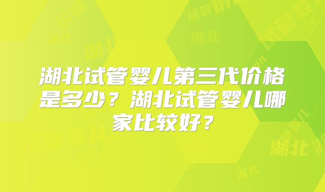 湖北试管婴儿第三代价格是多少？湖北试管婴儿哪家比较好？