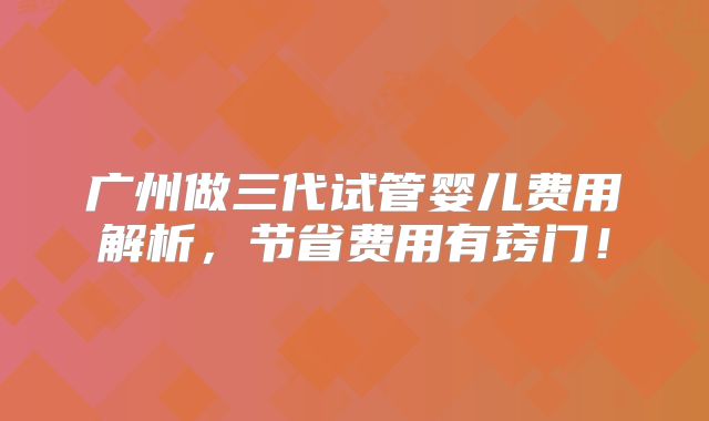 广州做三代试管婴儿费用解析，节省费用有窍门！