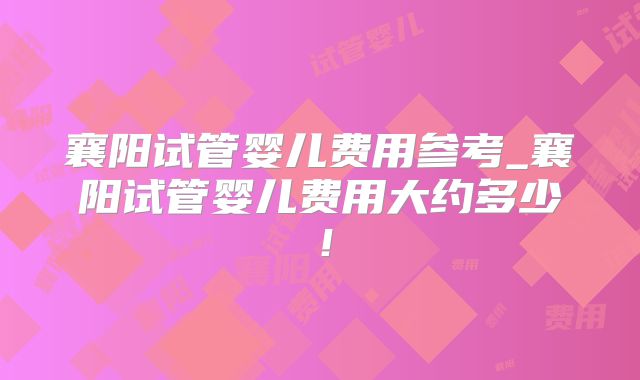 襄阳试管婴儿费用参考_襄阳试管婴儿费用大约多少！