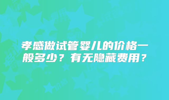 孝感做试管婴儿的价格一般多少？有无隐藏费用？