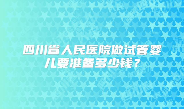 四川省人民医院做试管婴儿要准备多少钱?