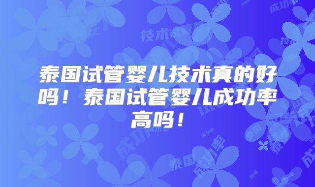 泰国试管婴儿技术真的好吗！泰国试管婴儿成功率高吗！