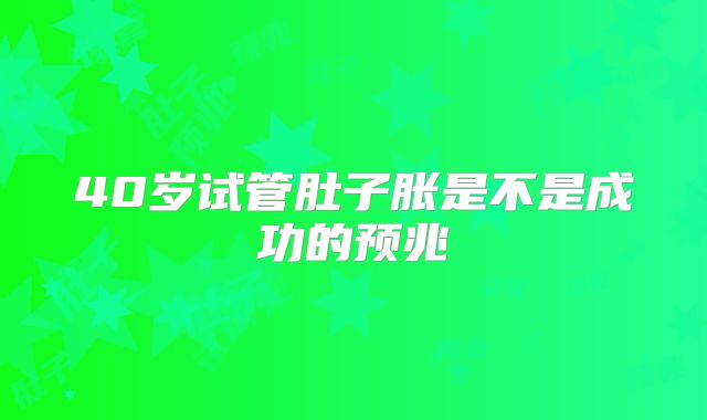 40岁试管肚子胀是不是成功的预兆