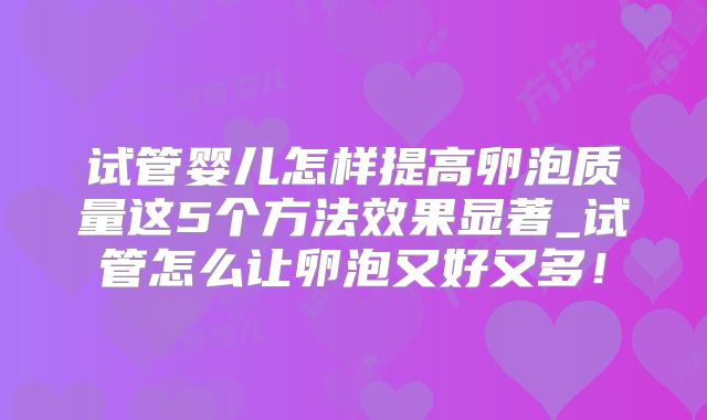 试管婴儿怎样提高卵泡质量这5个方法效果显著_试管怎么让卵泡又好又多!