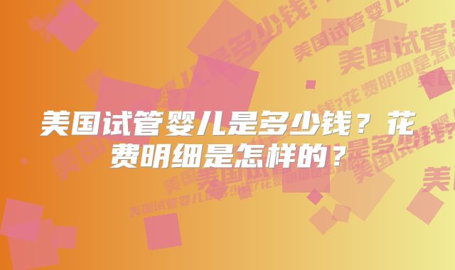 美国试管婴儿是多少钱？花费明细是怎样的？