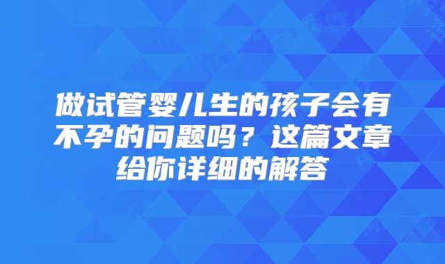 做试管婴儿生的孩子会有不孕的问题吗？这篇文章给你详细的解答