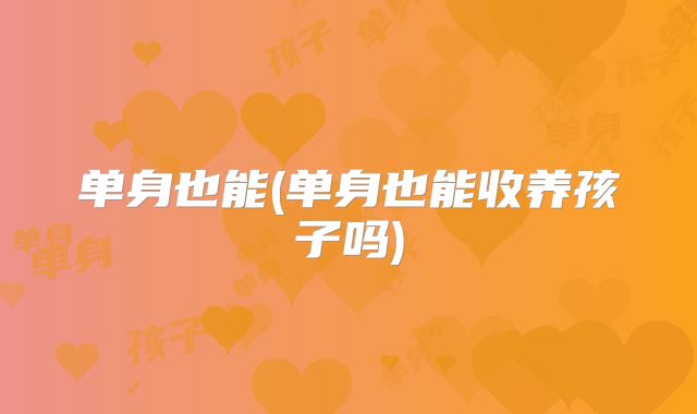 单身也能(单身也能收养孩子吗)