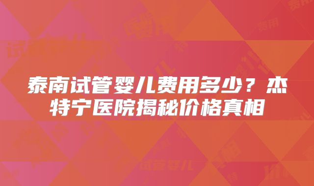泰南试管婴儿费用多少？杰特宁医院揭秘价格真相