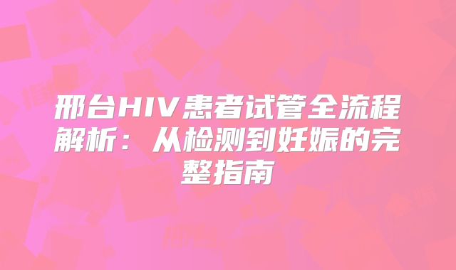 邢台HIV患者试管全流程解析：从检测到妊娠的完整指南
