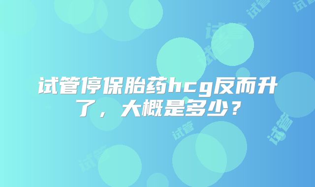试管停保胎药hcg反而升了，大概是多少？