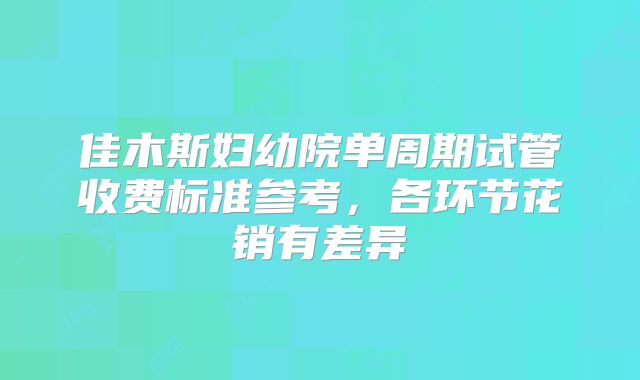 佳木斯妇幼院单周期试管收费标准参考，各环节花销有差异