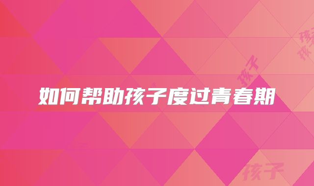 如何帮助孩子度过青春期
