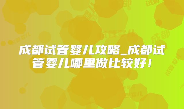 成都试管婴儿攻略_成都试管婴儿哪里做比较好!