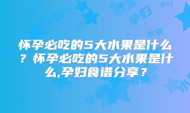 怀孕必吃的5大水果是什么？怀孕必吃的5大水果是什么,孕妇食谱分享？
