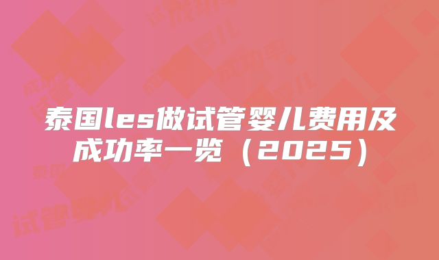 泰国les做试管婴儿费用及成功率一览(2025)