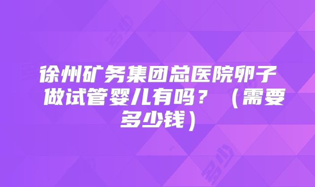 徐州矿务集团总医院卵子 做试管婴儿有吗?(需要多少钱)