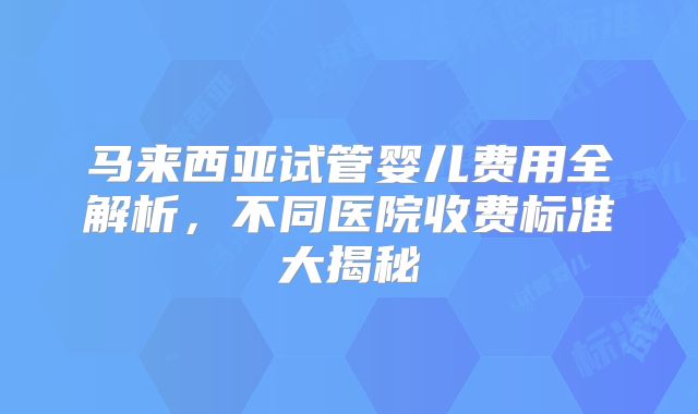 马来西亚试管婴儿费用全解析，不同医院收费标准大揭秘