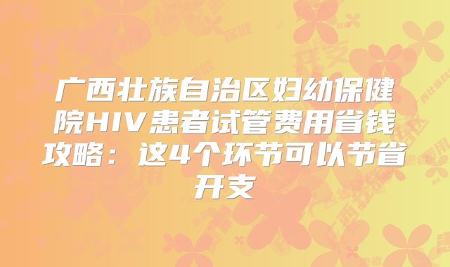 广西壮族自治区妇幼保健院HIV患者试管费用省钱攻略：这4个环节可以节省开支