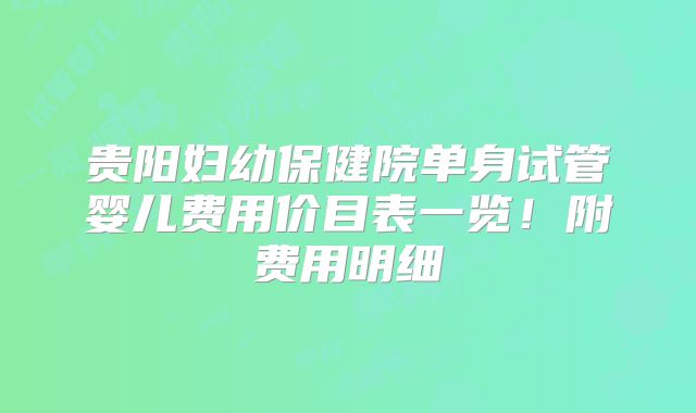 贵阳妇幼保健院单身试管婴儿费用价目表一览！附费用明细