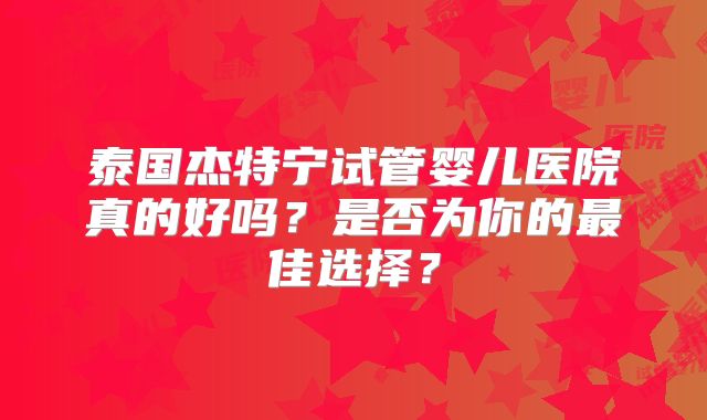 泰国杰特宁试管婴儿医院真的好吗？是否为你的最佳选择？