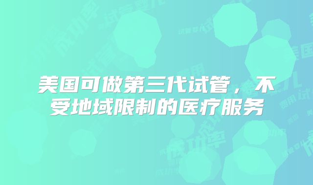 美国可做第三代试管，不受地域限制的医疗服务