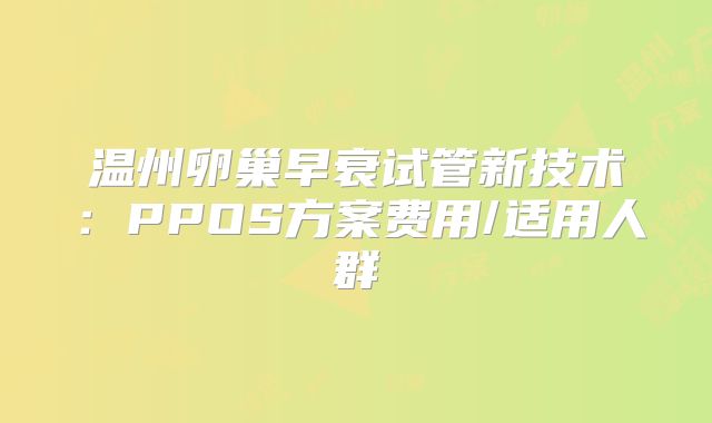 温州卵巢早衰试管新技术：PPOS方案费用/适用人群