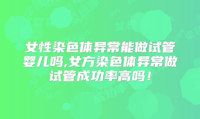 女性染色体异常能做试管婴儿吗,女方染色体异常做试管成功率高吗!