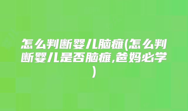 怎么判断婴儿脑瘫(怎么判断婴儿是否脑瘫,爸妈必学)