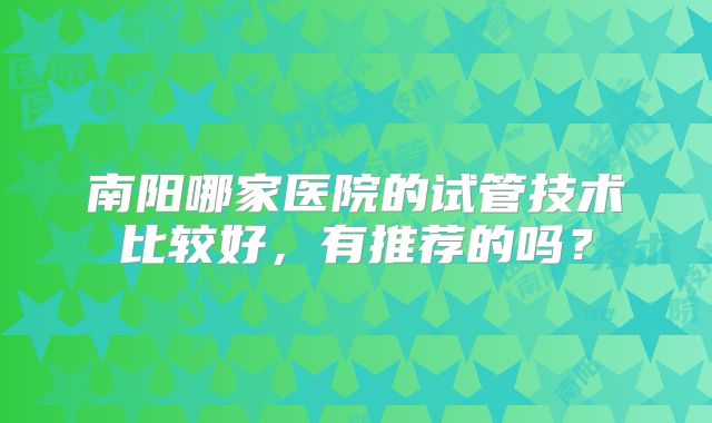南阳哪家医院的试管技术比较好,有推荐的吗?