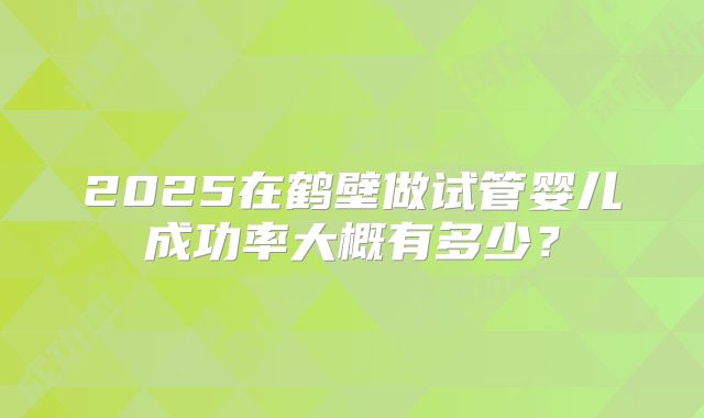 2025在鹤壁做试管婴儿成功率大概有多少？