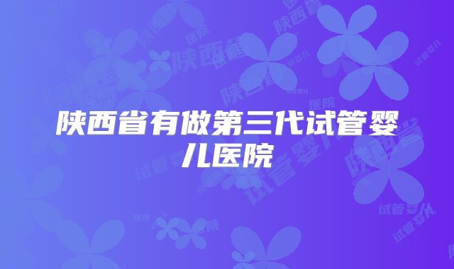 陕西省有做第三代试管婴儿医院