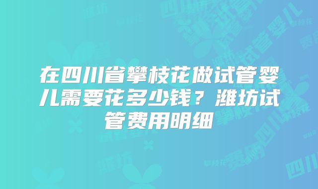 在四川省攀枝花做试管婴儿需要花多少钱?潍坊试管费用明细