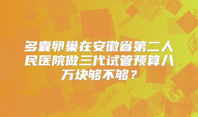 多囊卵巢在安徽省第二人民医院做三代试管预算八万块够不够?